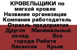 КРОВЕЛЬЩИКИ по мягкой кровле › Название организации ­ Компания-работодатель › Отрасль предприятия ­ Другое › Минимальный оклад ­ 25 000 - Все города Работа » Вакансии   . Крым,Черноморское